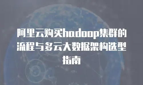阿里云购买hadoop集群的流程与多云大数据架构选型指南