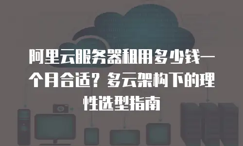 阿里云服务器租用多少钱一个月合适？多云架构下的理性选型指南