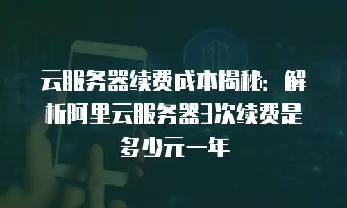 云服务器续费成本揭秘：解析阿里云服务器3次续费是多少元一年