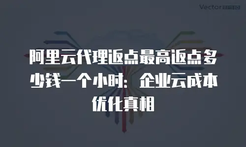 阿里云代理返点最高返点多少钱一个小时：企业云成本优化真相