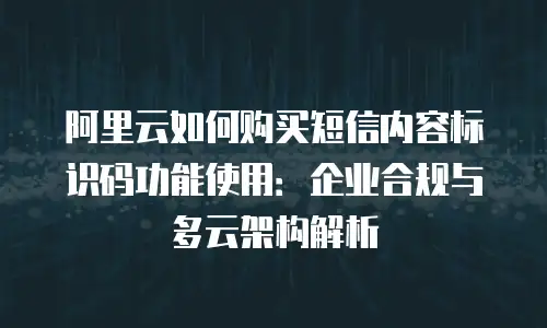 阿里云如何购买短信内容标识码功能使用：企业合规与多云架构解析