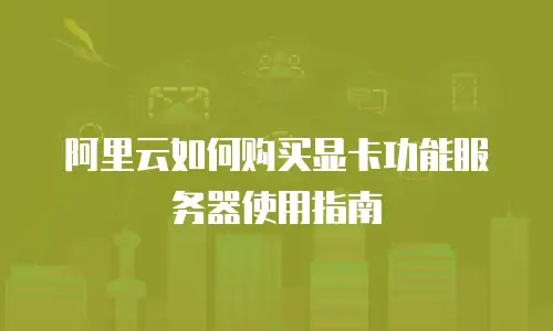 阿里云如何购买显卡功能服务器使用指南