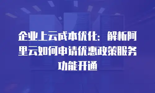 企业上云成本优化：解析阿里云如何申请优惠政策服务功能开通