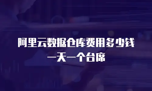 阿里云数据仓库费用多少钱一天一个台席
