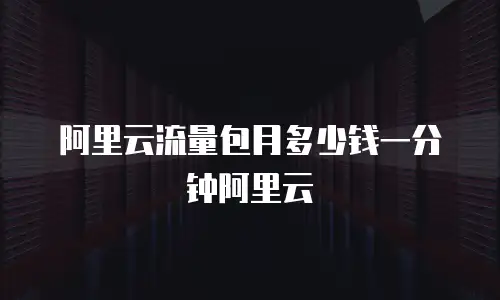 阿里云流量包月多少钱一分钟阿里云