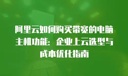 阿里云如何购买带宽的电脑主机功能：企业上云选型与成本优化指南