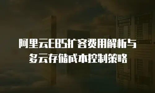 阿里云EBS扩容费用解析与多云存储成本控制策略