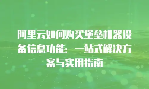 阿里云如何购买堡垒机器设备信息功能：一站式解决方案与实用指南