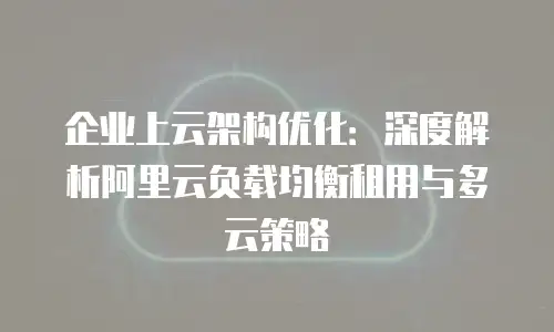 企业上云架构优化：深度解析阿里云负载均衡租用与多云策略