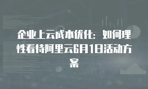 企业上云成本优化：如何理性看待阿里云6月1日活动方案