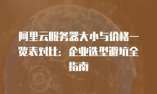 阿里云服务器大小与价格一览表对比：企业选型避坑全指南