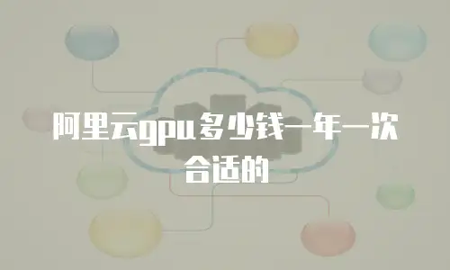阿里云gpu多少钱一年一次合适的
