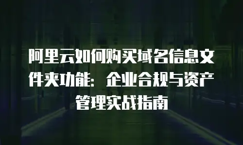 阿里云如何购买域名信息文件夹功能：企业合规与资产管理实战指南