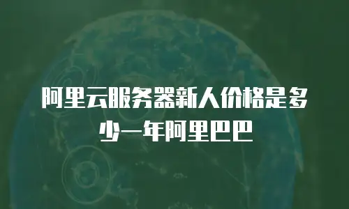 阿里云服务器新人价格是多少一年阿里巴巴