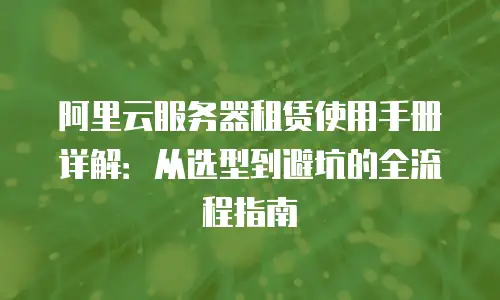 阿里云服务器租赁使用手册详解：从选型到避坑的全流程指南