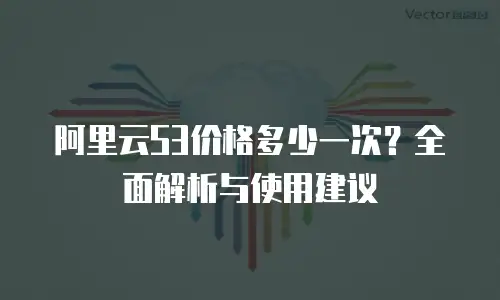 阿里云S3价格多少一次？全面解析与使用建议
