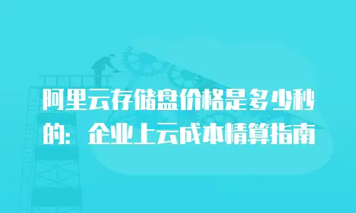阿里云存储盘价格是多少秒的：企业上云成本精算指南
