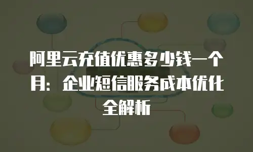 阿里云充值优惠多少钱一个月：企业短信服务成本优化全解析