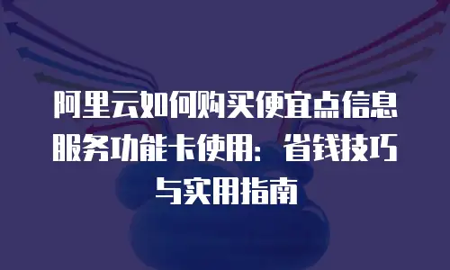 阿里云如何购买便宜点信息服务功能卡使用：省钱技巧与实用指南
