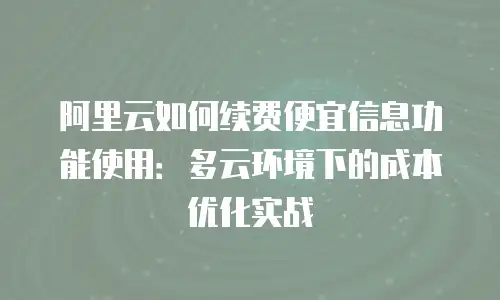 阿里云如何续费便宜信息功能使用：多云环境下的成本优化实战