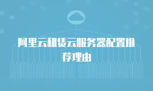 阿里云租赁云服务器配置推荐理由