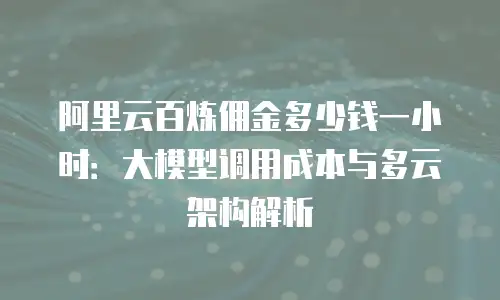 阿里云百炼佣金多少钱一小时：大模型调用成本与多云架构解析