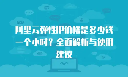 阿里云弹性IP价格是多少钱一个小时？全面解析与使用建议