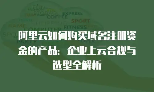 阿里云如何购买域名注册资金的产品：企业上云合规与选型全解析