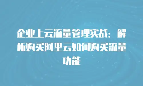 企业上云流量管理实战：解析购买阿里云如何购买流量功能
