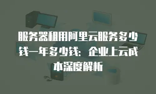 服务器租用阿里云服务多少钱一年多少钱：企业上云成本深度解析