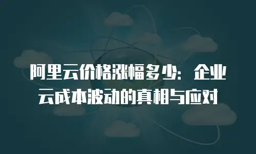 阿里云价格涨幅多少：企业云成本波动的真相与应对