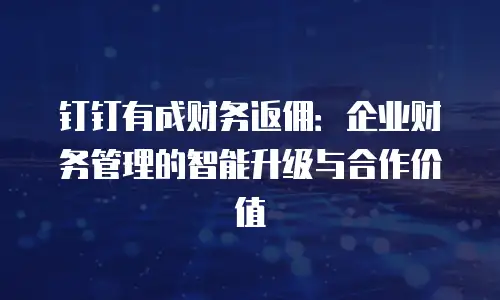 钉钉有成财务返佣：企业财务管理的智能升级与合作价值
