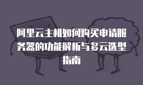 阿里云主机如何购买申请服务器的功能解析与多云选型指南
