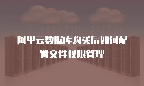 阿里云数据库购买后如何配置文件权限管理
