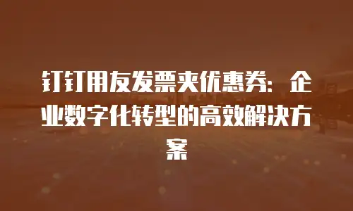 钉钉用友发票夹优惠券：企业数字化转型的高效解决方案