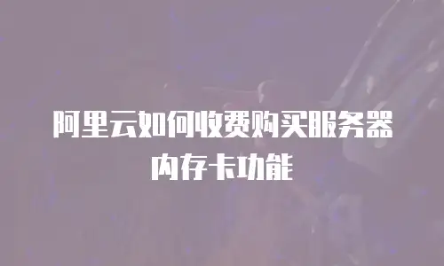 阿里云如何收费购买服务器内存卡功能