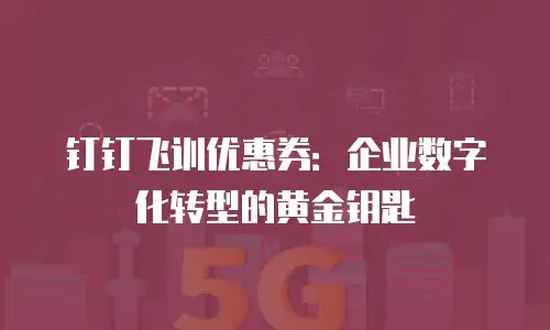 钉钉飞训优惠券：企业数字化转型的黄金钥匙