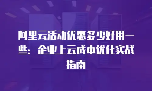 阿里云活动优惠多少好用一些：企业上云成本优化实战指南