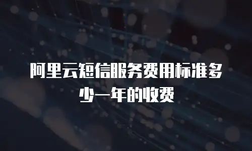 阿里云短信服务费用标准多少一年的收费