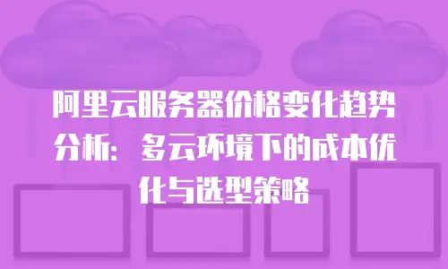 阿里云服务器价格变化趋势分析：多云环境下的成本优化与选型策略