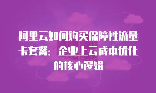 阿里云如何购买保障性流量卡套餐：企业上云成本优化的核心逻辑