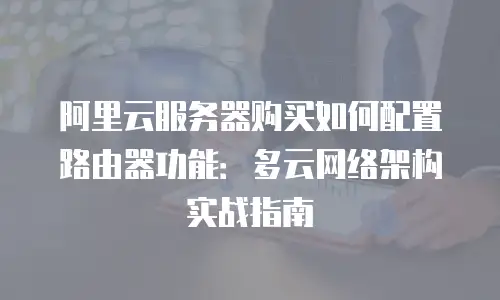 阿里云服务器购买如何配置路由器功能：多云网络架构实战指南