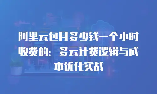 阿里云包月多少钱一个小时收费的：多云计费逻辑与成本优化实战