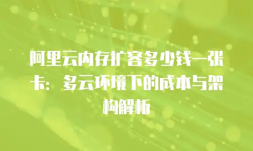 阿里云内存扩容多少钱一张卡：多云环境下的成本与架构解析