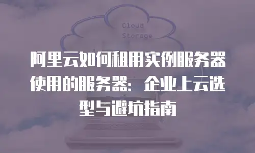 阿里云如何租用实例服务器使用的服务器：企业上云选型与避坑指南