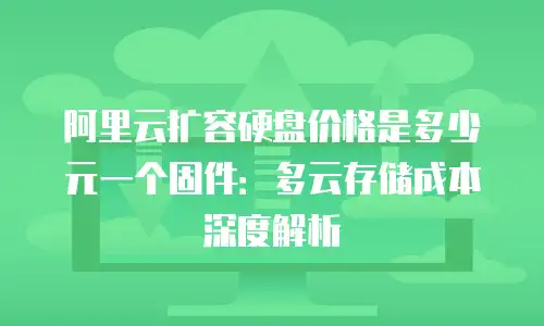 阿里云扩容硬盘价格是多少元一个固件：多云存储成本深度解析
