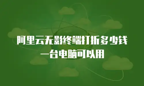 阿里云无影终端打折多少钱一台电脑可以用