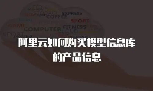 阿里云如何购买模型信息库的产品信息