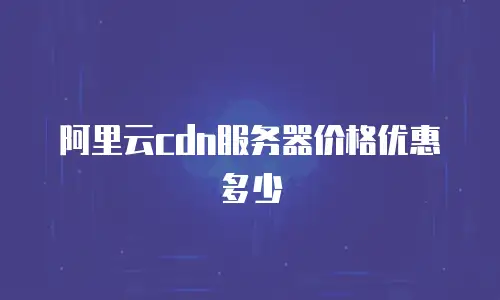 阿里云cdn服务器价格优惠多少