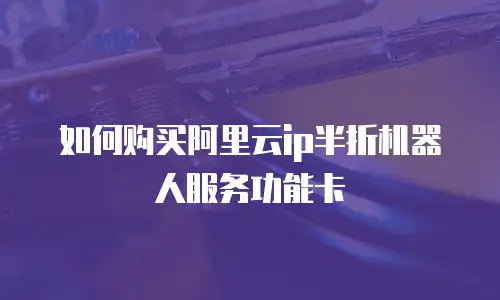 如何购买阿里云ip半折机器人服务功能卡